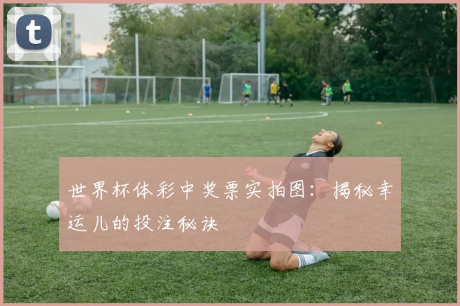 世界杯体彩中奖票实拍图：揭秘幸运儿的投注秘诀