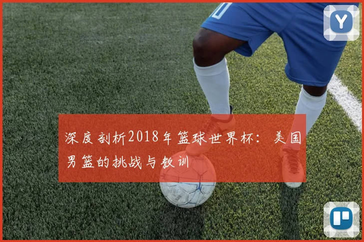 深度剖析2018年篮球世界杯：美国男篮的挑战与教训