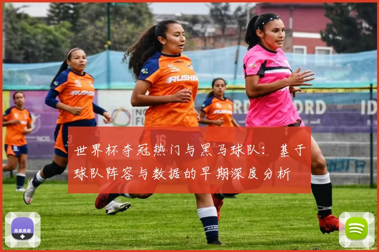 世界杯夺冠热门与黑马球队：基于球队阵容与数据的早期深度分析