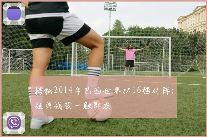 揭秘2014年巴西世界杯16强对阵：经典战役一触即发